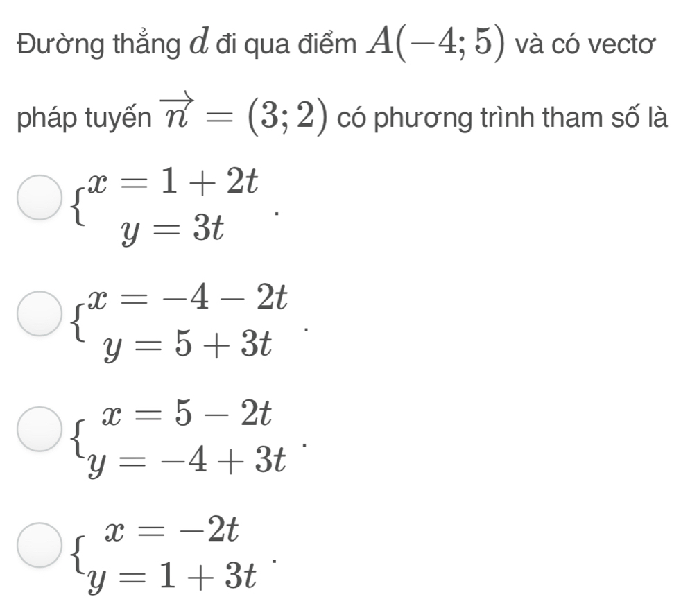 Đường thẳng đ đi qua điểm A(-4;5) và có vectơ
pháp tuyến vector n=(3;2) có phương trình tham số là
beginarrayl x=1+2t y=3tendarray..
beginarrayl x=-4-2t y=5+3tendarray..
beginarrayl x=5-2t y=-4+3tendarray..
beginarrayl x=-2t y=1+3tendarray..