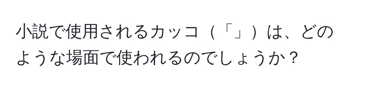 小説で使用されるカッコ「」は、どのような場面で使われるのでしょうか？