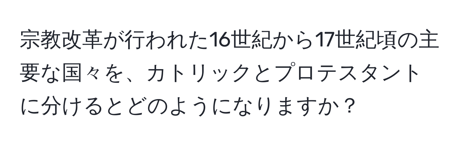 宗教改革が行われた16世紀から17世紀頃の主要な国々を、カトリックとプロテスタントに分けるとどのようになりますか？