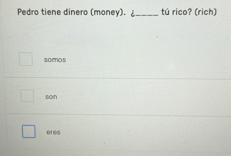 Pedro tiene dinero (money). ¿_ tú rico? (rich)
somos
son
eres