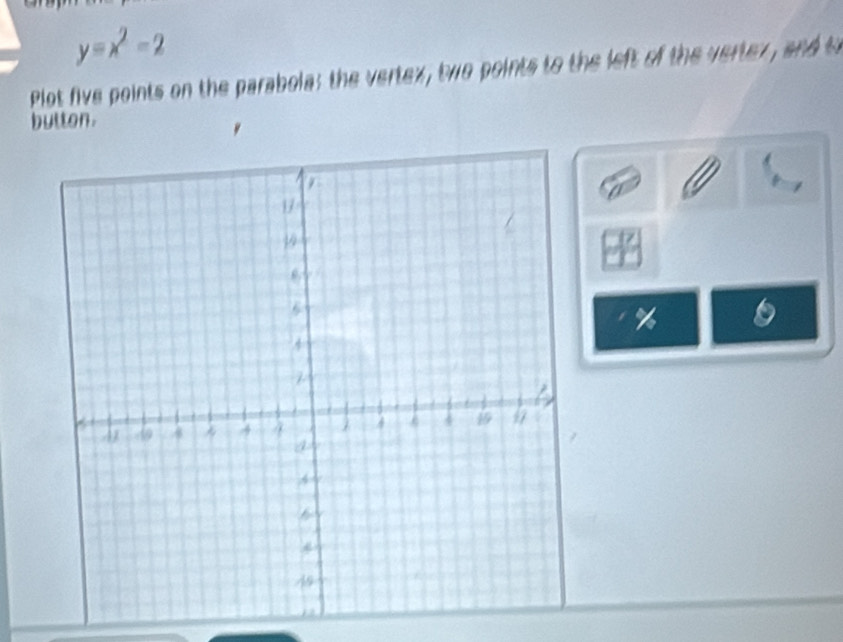 y=x^2-2
Plot five points on the parabola; the vertex, two points to the left of the vertex , and to 
button. 
% 6