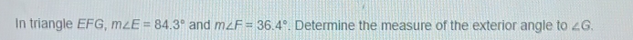 In triangle EFG, m∠ E=84.3° and m∠ F=36.4°. Determine the measure of the exterior angle to ∠ G.