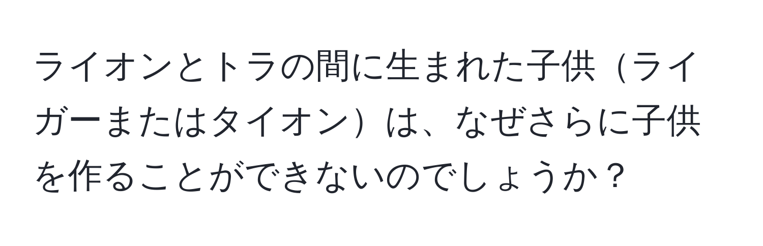 ライオンとトラの間に生まれた子供ライガーまたはタイオンは、なぜさらに子供を作ることができないのでしょうか？