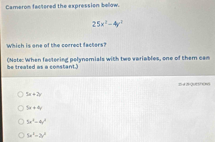 Cameron factored the expression below.
25x^2-4y^2
Which is one of the correct factors?
(Note: When factoring polynomials with two variables, one of them can
be treated as a constant.)
15 of 29 QUESTIONS
5x+2y
5x+4y
5x^2-4y^2
5x^2-2y^2