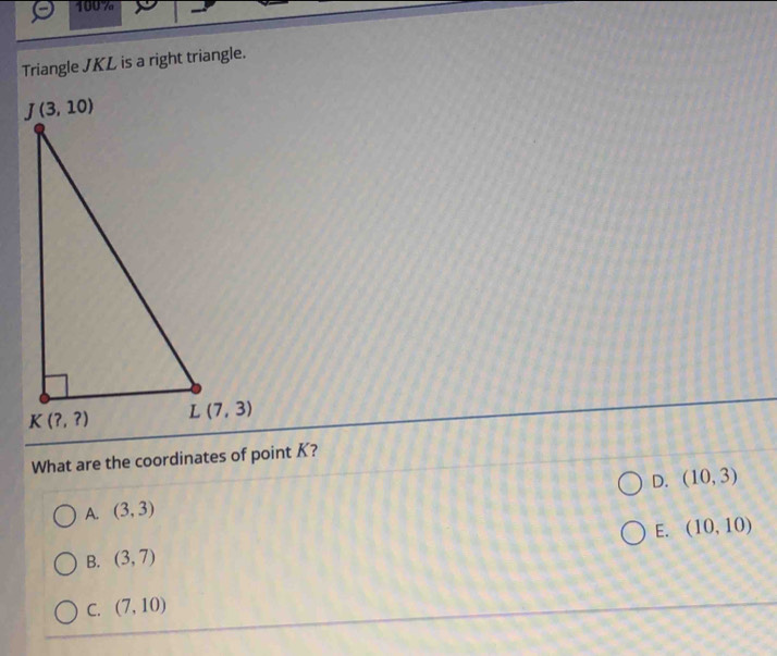 100 7
Triangle JKL is a right triangle.
What are the coordinates of point K?
D. (10,3)
A. (3,3)
E. (10,10)
B. (3,7)
C. (7,10)