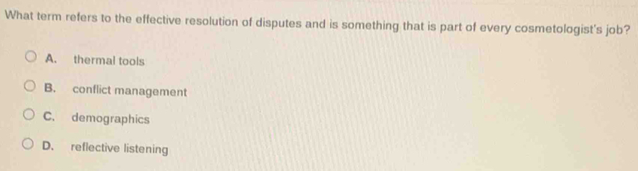What term refers to the effective resolution of disputes and is something that is part of every cosmetologist's job?
A. thermal tools
B. conflict management
C. demographics
D. reflective listening