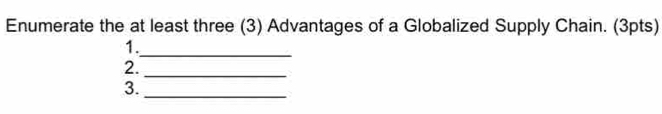 Enumerate the at least three (3) Advantages of a Globalized Supply Chain. (3pts) 
_ 
1. 
_ 
2. 
_ 
3.