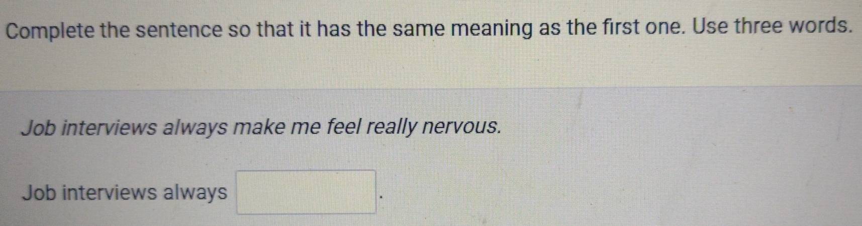 Complete the sentence so that it has the same meaning as the first one. Use three words.
Job interviews always make me feel really nervous.
Job interviews always