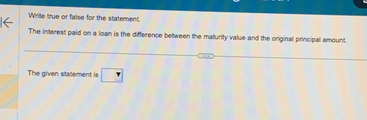 Write true or false for the statement. 
The interest paid on a loan is the difference between the maturity value and the original principal amount. 
The given statement is r