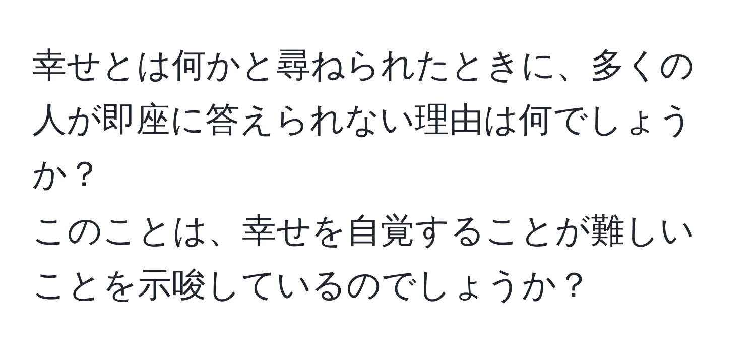 幸せとは何かと尋ねられたときに、多くの人が即座に答えられない理由は何でしょうか？  
このことは、幸せを自覚することが難しいことを示唆しているのでしょうか？