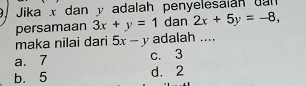 9, Jika x dan y adalah penyelesalán dan
persamaan 3x+y=1 dan 2x+5y=-8, 
maka nilai dari 5x-y adalah ....
a. 7 c. 3
b. 5 d. 2