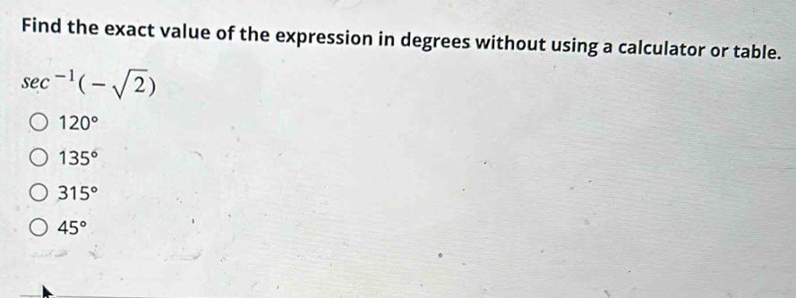 Find the exact value of the expression in degrees without using a calculator or table.
sec^(-1)(-sqrt(2))
120°
135°
315°
45°