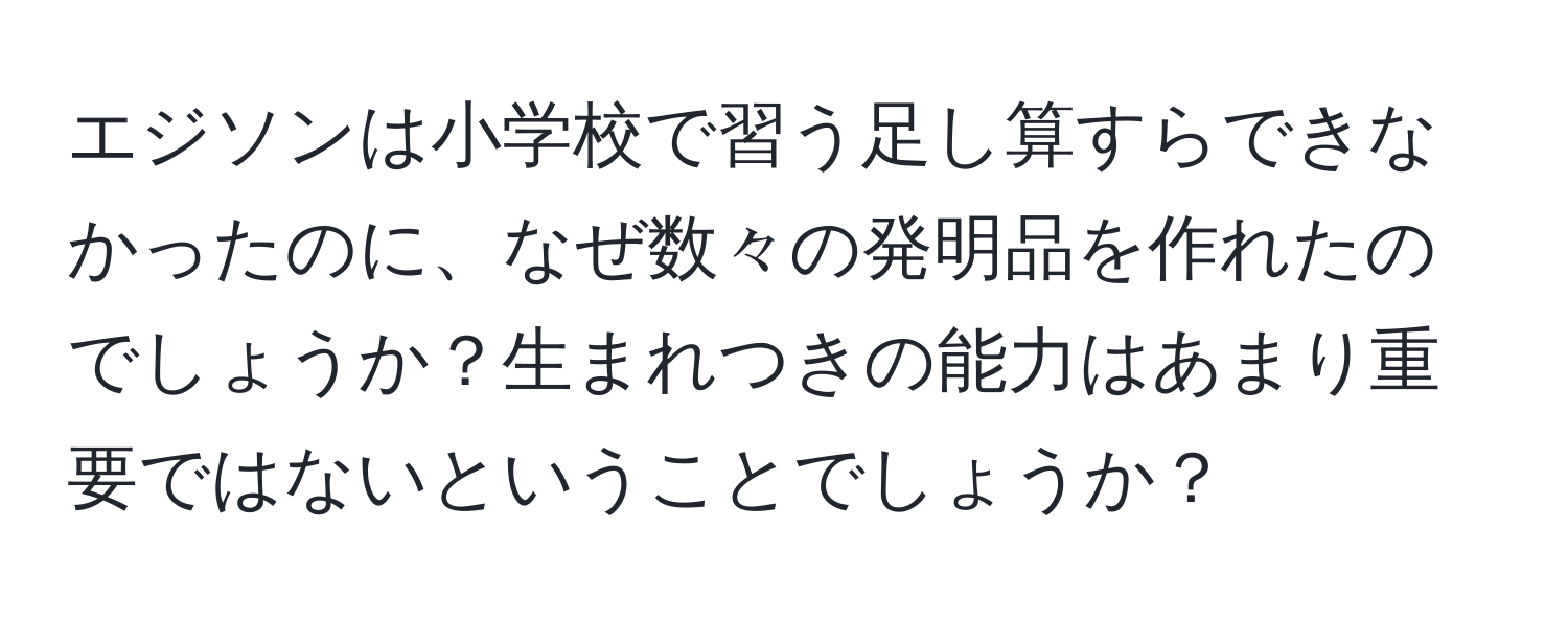 エジソンは小学校で習う足し算すらできなかったのに、なぜ数々の発明品を作れたのでしょうか？生まれつきの能力はあまり重要ではないということでしょうか？