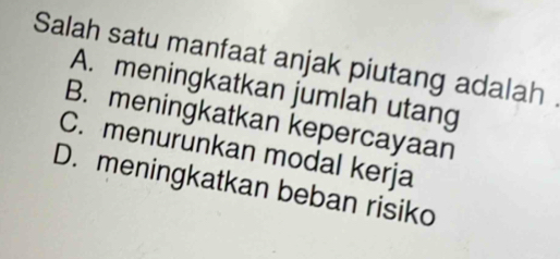 Salah satu manfaat anjak piutang adalah .
A. meningkatkan jumlah utang
B. meningkatkan kepercayaan
C. menurunkan modal kerja
D. meningkatkan beban risiko