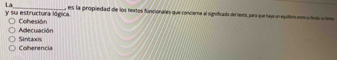 La
y su estructura lógica. , es la propiedad de los textos funcionales que concierne al significado del texto, para que haya un equilibrio entre su fando, su forma
Cohesión
Adecuación
Sintaxis
Coherencia