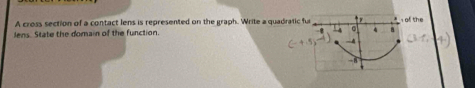 A cross section of a contact lens is represented on the graph. Write a quadratic fu y of the
lens. State the domain of the function. -8 4 8
-4
-8