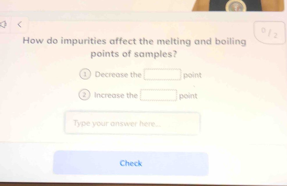 How do impurities affect the melting and boiling 
points of samples? 
1 Decrease the (-3,4) point 
2) Increase the (-3,4) point 
Type your answer here... 
Check