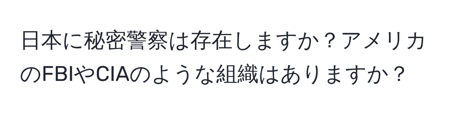 日本に秘密警察は存在しますか？アメリカのFBIやCIAのような組織はありますか？