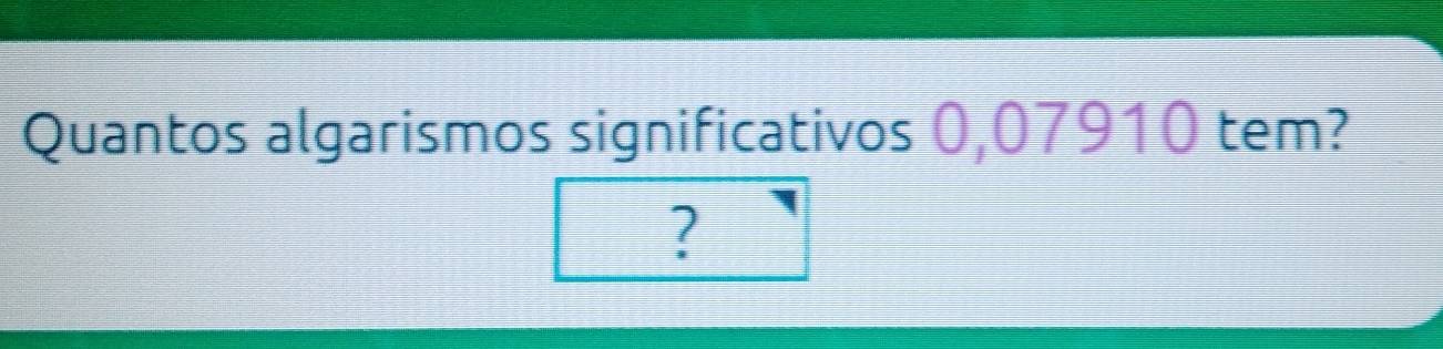 Quantos algarismos significativos 0,07910 tem? 
?