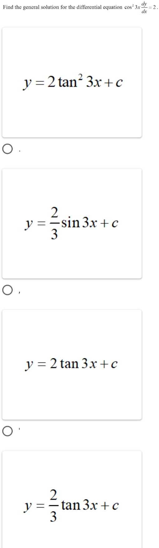 Find the general solution for the differential equation cos^23x dy/dx =2.
y=2tan^23x+c
y= 2/3 sin 3x+c
y=2tan 3x+c
y= 2/3 tan 3x+c