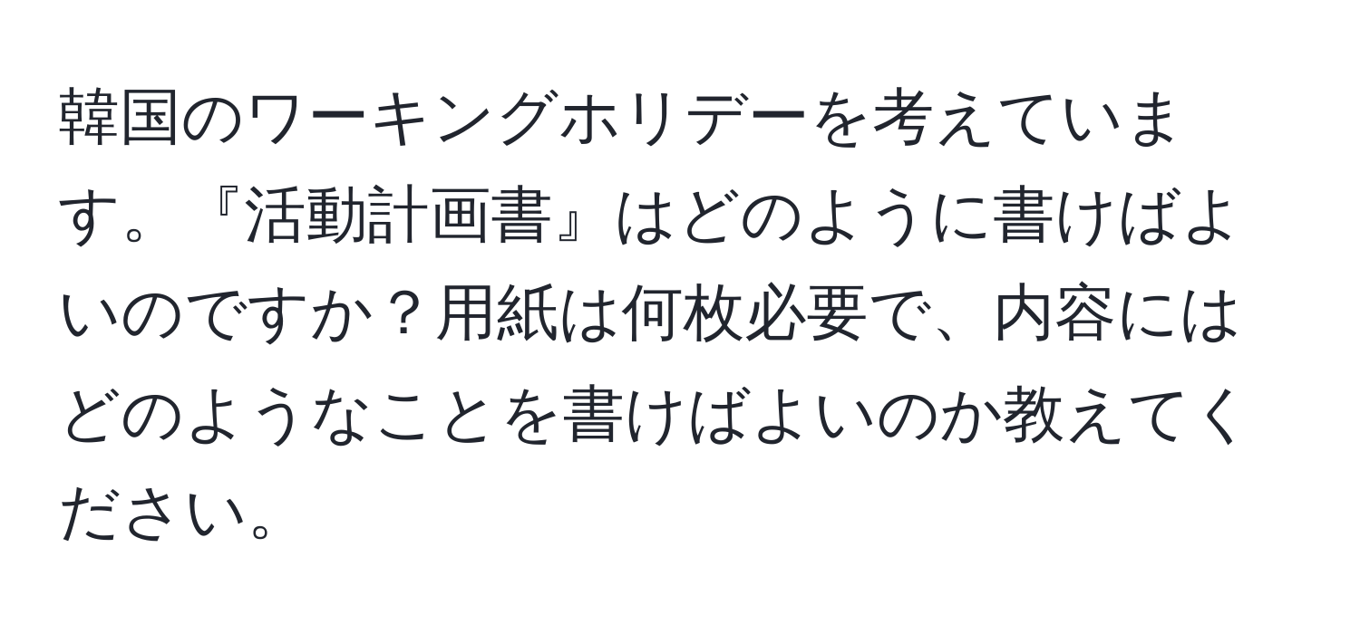 韓国のワーキングホリデーを考えています。『活動計画書』はどのように書けばよいのですか？用紙は何枚必要で、内容にはどのようなことを書けばよいのか教えてください。