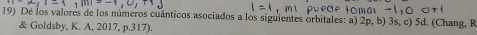 Dé los valores de los números cuánticos asociados a los siguientes orbitales: a) 2p, b) 3s, c) 5d. (Chang, R 
& Goldsby, K. A, 2017, p.317).