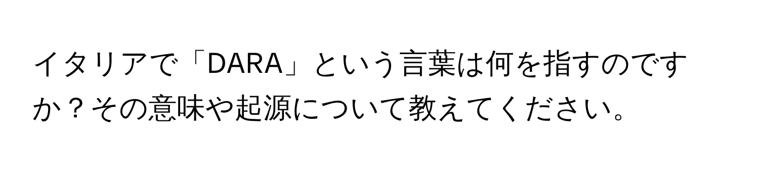イタリアで「DARA」という言葉は何を指すのですか？その意味や起源について教えてください。