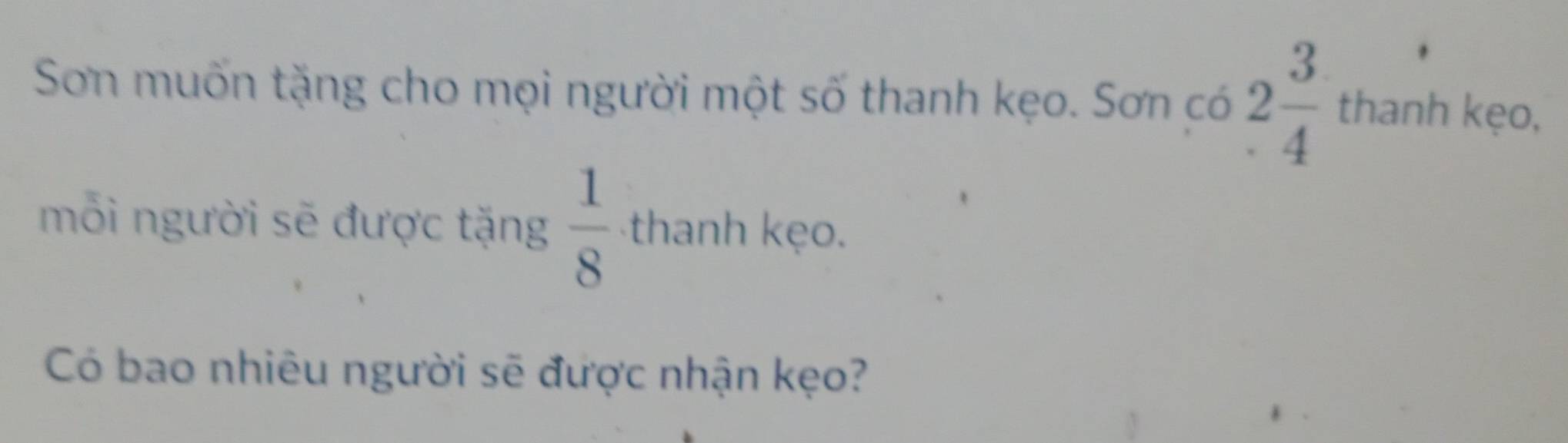 Sơn muốn tặng cho mọi người một số thanh kẹo. Sơn có 2 3/4 thant kẹo, 
mỗi người sẽ được tặng  1/8  thanh kẹo. 
Có bao nhiêu người sẽ được nhận kẹo?