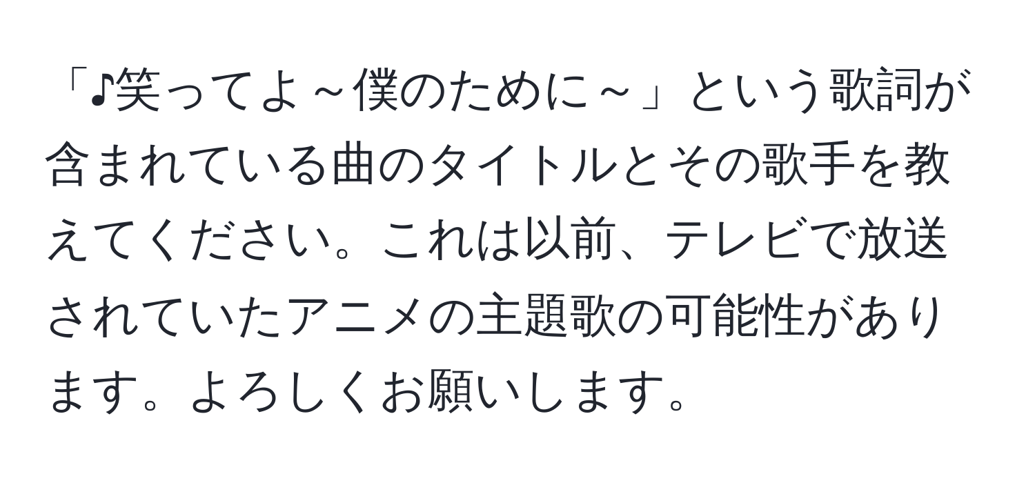 「♪笑ってよ～僕のために～」という歌詞が含まれている曲のタイトルとその歌手を教えてください。これは以前、テレビで放送されていたアニメの主題歌の可能性があります。よろしくお願いします。