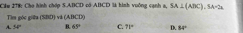 Cho hình chóp S. ABCD có ABCD là hình vuông cạnh a, SA⊥ (ABC), SA=2a. 
Tìm góc giữa (SBD) và (ABCD)
A. 54° B. 65° C. 71° D. 84°