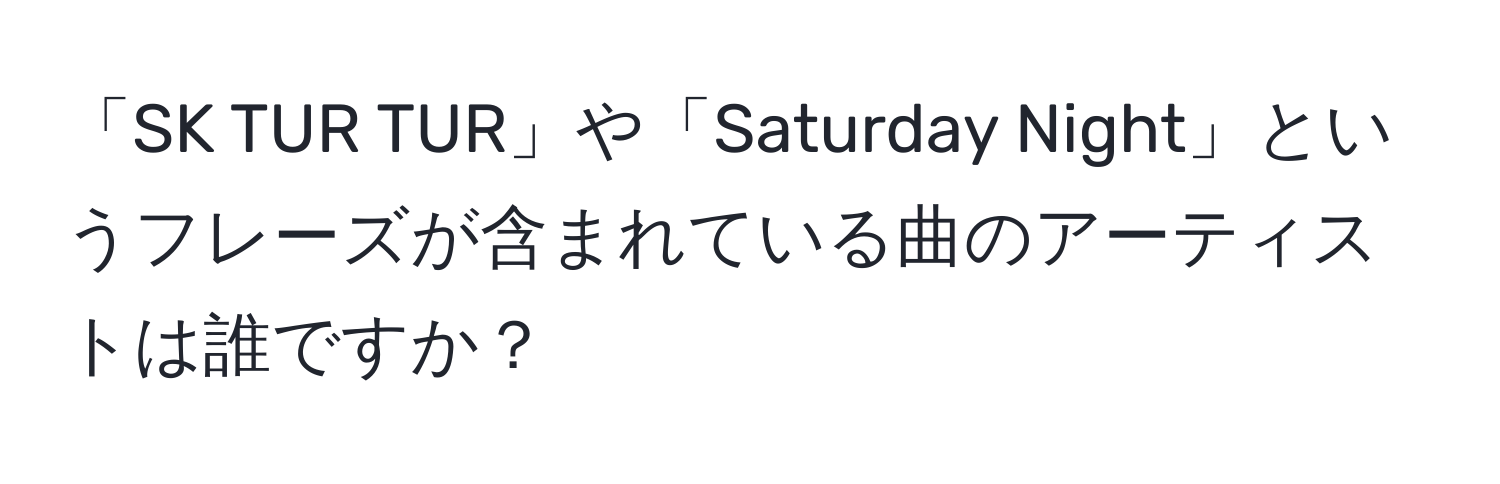 「SK TUR TUR」や「Saturday Night」というフレーズが含まれている曲のアーティストは誰ですか？