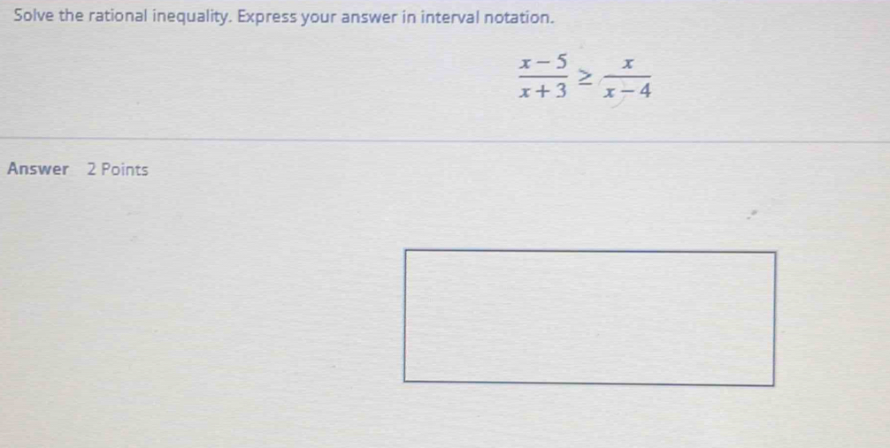 Solve the rational inequality. Express your answer in interval notation.
 (x-5)/x+3 ≥  x/x-4 
Answer 2 Points