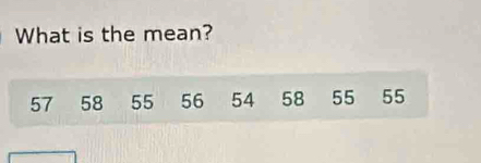 What is the mean?
57 58 55 56 54 58 55 55