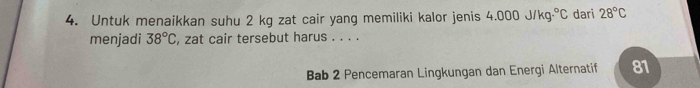 Untuk menaikkan suhu 2 kg zat cair yang memiliki kalor jenis 4.000J/kg·°C dari 28°C
menjadi 38°C , zat cair tersebut harus . . . . 
Bab 2 Pencemaran Lingkungan dan Energi Alternatif 81