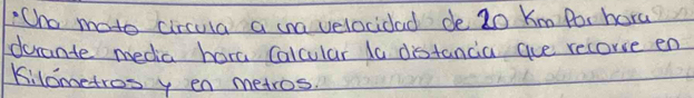 Cho mato circula a cnavelocidad de 20 Km Por hard 
drante media hara Calcular to distancia aue recorve en 
kilometros y en metros.