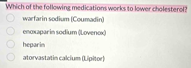 Which of the following medications works to lower cholesterol?
warfarin sodium (Coumadin)
enoxaparin sodium (Lovenox)
heparin
atorvastatin calcium (Lipitor)