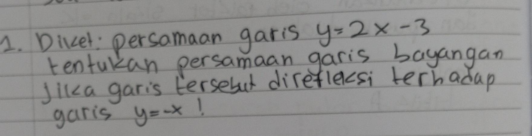 Dicel: persamaan garis y=2x-3
tentukzan persamaan garis bayangan
Jika garis tersebut direflecsi terhadap
garis y=-x I