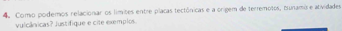 Como podemos relacionar os límites entre placas tectônicas e a origem de terremotos, tsunamis e atividades 
vulcânicas? Justifique e cite exemplos.