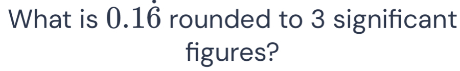 What is 01 6 rounded to 3 significant 
figures?