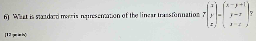 What is standard matrix representation of the linear transformation Tbeginpmatrix x y zendpmatrix =beginpmatrix x-y+1 y-z x-zendpmatrix
(12 points)