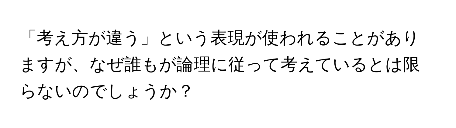 「考え方が違う」という表現が使われることがありますが、なぜ誰もが論理に従って考えているとは限らないのでしょうか？