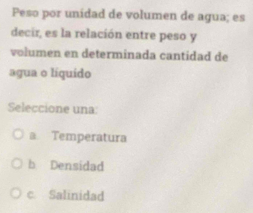 Peso por unidad de volumen de agua; es
decir, es la relación entre peso y
volumen en determinada cantidad de
agua o líquido
Seleccione una:
a Temperatura
b Densidad
c. Salinidad