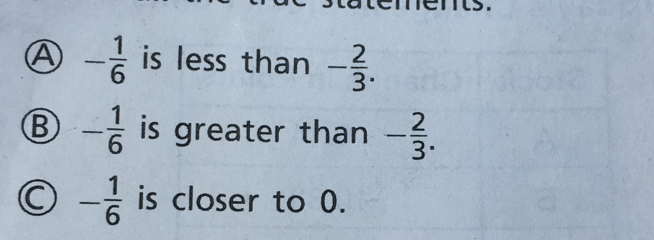 - 1/6  is less than - 2/3 . 
B - 1/6  is greater than - 2/3 .
- 1/6  is closer to 0.