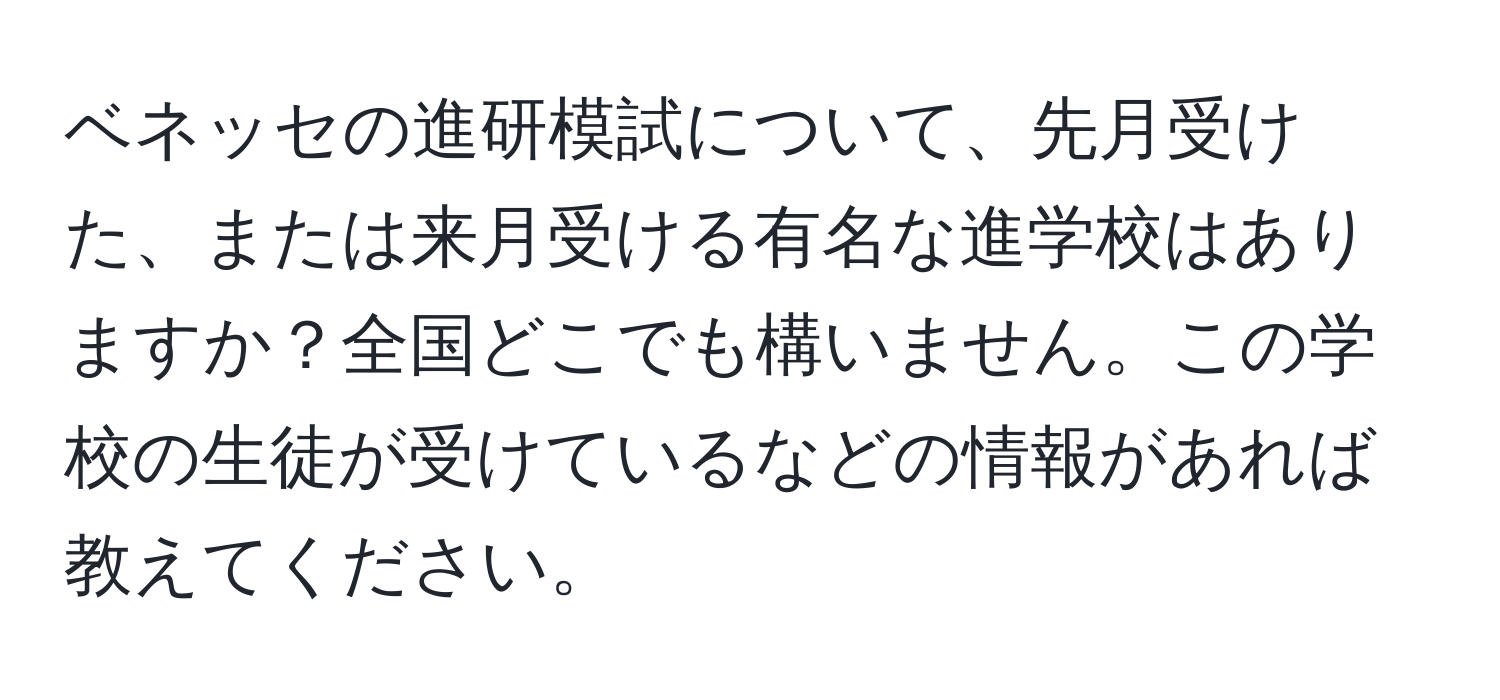 ベネッセの進研模試について、先月受けた、または来月受ける有名な進学校はありますか？全国どこでも構いません。この学校の生徒が受けているなどの情報があれば教えてください。