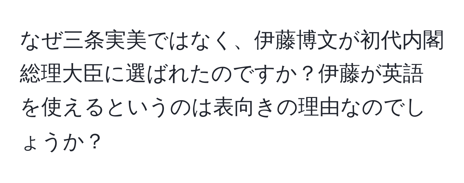 なぜ三条実美ではなく、伊藤博文が初代内閣総理大臣に選ばれたのですか？伊藤が英語を使えるというのは表向きの理由なのでしょうか？