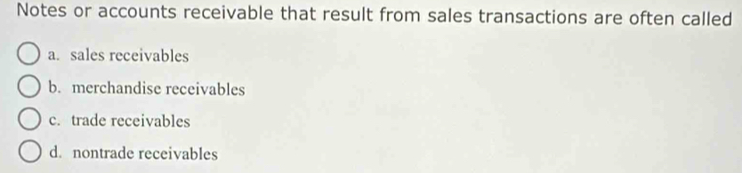 Notes or accounts receivable that result from sales transactions are often called
a. sales receivables
b. merchandise receivables
c. trade receivables
d. nontrade receivables