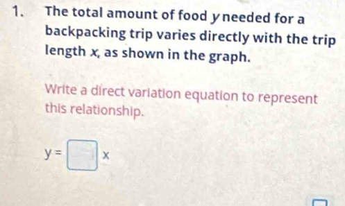 The total amount of food yneeded for a 
backpacking trip varies directly with the trip 
length x, as shown in the graph. 
Write a direct variation equation to represent 
this relationship.
y=□ x