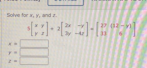 Solve for x, y, and z.
5beginbmatrix xy yzendbmatrix +2beginbmatrix 2x&-y 3y&-4zendbmatrix =beginbmatrix 27&(12-y) 33&6endbmatrix
x=□
y=□
z=□