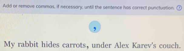 Add or remove commas, if necessary, until the sentence has correct punctuation. ₹ 
My rabbit hides carrots, under Alex Karev's couch.