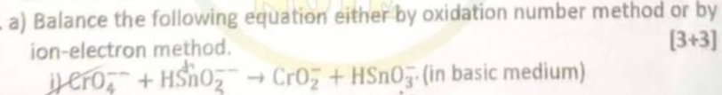 Balance the following equation either by oxidation number method or by 
ion-electron method.
[3+3]
1 CrO_4^(--)+HSnO_2^(--)to CrO_2^-+HSnO_3^- (in basic medium)